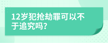 12岁犯抢劫罪可以不于追究吗？