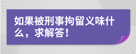 如果被刑事拘留义味什么，求解答！