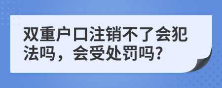 双重户口注销不了会犯法吗，会受处罚吗?