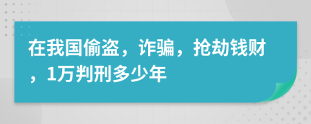 在我国偷盗，诈骗，抢劫钱财，1万判刑多少年