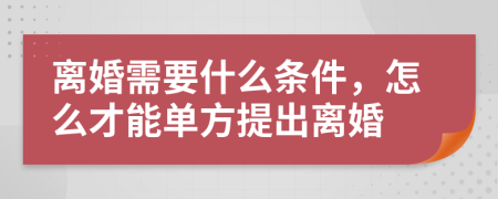 离婚需要什么条件，怎么才能单方提出离婚