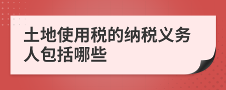 土地使用税的纳税义务人包括哪些