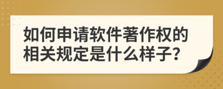 如何申请软件著作权的相关规定是什么样子？