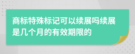 商标特殊标记可以续展吗续展是几个月的有效期限的