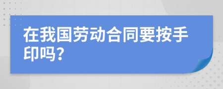 在我国劳动合同要按手印吗？