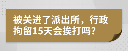 被关进了派出所，行政拘留15天会挨打吗？