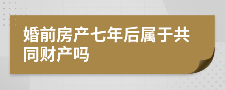 婚前房产七年后属于共同财产吗