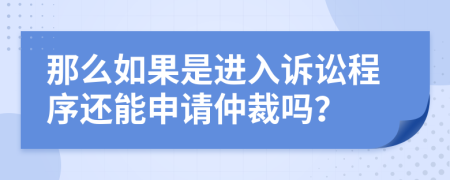 那么如果是进入诉讼程序还能申请仲裁吗？