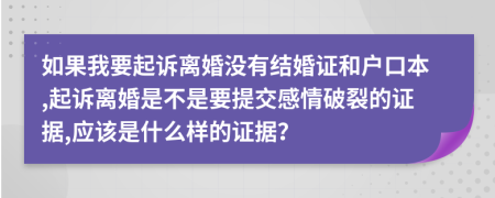 如果我要起诉离婚没有结婚证和户口本,起诉离婚是不是要提交感情破裂的证据,应该是什么样的证据？