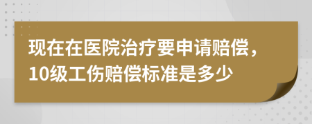 现在在医院治疗要申请赔偿，10级工伤赔偿标准是多少