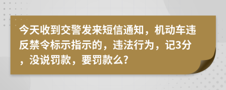 今天收到交警发来短信通知，机动车违反禁令标示指示的，违法行为，记3分，没说罚款，要罚款么?