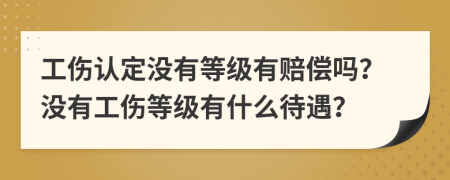 工伤认定没有等级有赔偿吗？没有工伤等级有什么待遇？