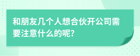 和朋友几个人想合伙开公司需要注意什么的呢？