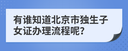 有谁知道北京市独生子女证办理流程呢？