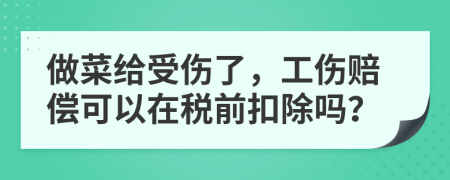 做菜给受伤了，工伤赔偿可以在税前扣除吗？