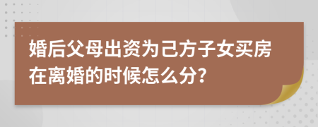 婚后父母出资为己方子女买房在离婚的时候怎么分？