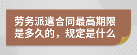 劳务派遣合同最高期限是多久的，规定是什么