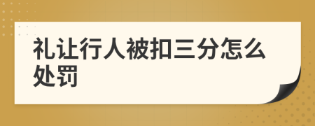 礼让行人被扣三分怎么处罚