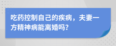 吃药控制自己的疾病，夫妻一方精神病能离婚吗？