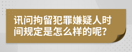 讯问拘留犯罪嫌疑人时间规定是怎么样的呢？