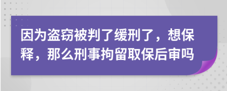 因为盗窃被判了缓刑了，想保释，那么刑事拘留取保后审吗
