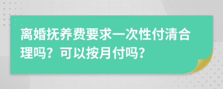 离婚抚养费要求一次性付清合理吗？可以按月付吗？