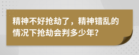 精神不好抢劫了，精神错乱的情况下抢劫会判多少年？