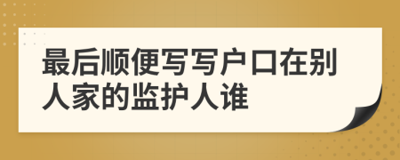 最后顺便写写户口在别人家的监护人谁