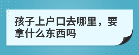 孩子上户口去哪里，要拿什么东西吗