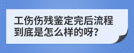 工伤伤残鉴定完后流程到底是怎么样的呀？