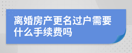 离婚房产更名过户需要什么手续费吗