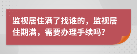 监视居住满了找谁的，监视居住期满，需要办理手续吗？