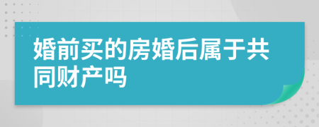 婚前买的房婚后属于共同财产吗