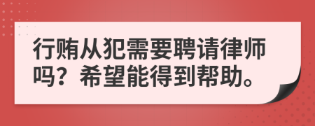 行贿从犯需要聘请律师吗？希望能得到帮助。