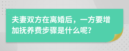 夫妻双方在离婚后，一方要增加抚养费步骤是什么呢？