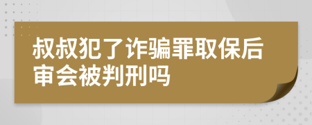 叔叔犯了诈骗罪取保后审会被判刑吗