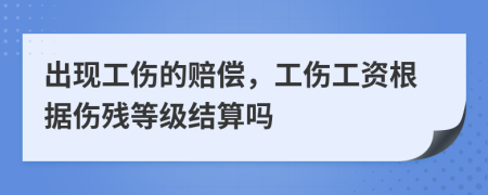 出现工伤的赔偿，工伤工资根据伤残等级结算吗