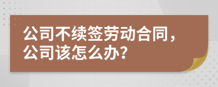 公司不续签劳动合同，公司该怎么办？