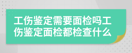 工伤鉴定需要面检吗工伤鉴定面检都检查什么