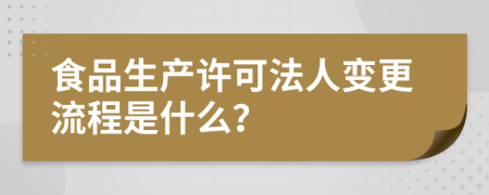 食品生产许可法人变更流程是什么？
