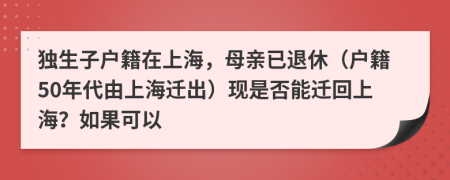 独生子户籍在上海，母亲已退休（户籍50年代由上海迁出）现是否能迁回上海？如果可以