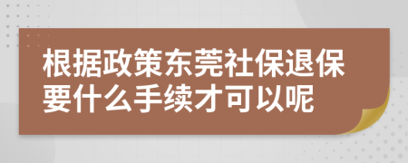 根据政策东莞社保退保要什么手续才可以呢