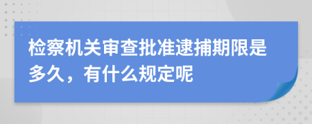 检察机关审查批准逮捕期限是多久，有什么规定呢