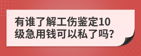 有谁了解工伤鉴定10级急用钱可以私了吗？