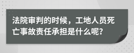 法院审判的时候，工地人员死亡事故责任承担是什么呢？