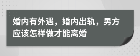 婚内有外遇，婚内出轨，男方应该怎样做才能离婚