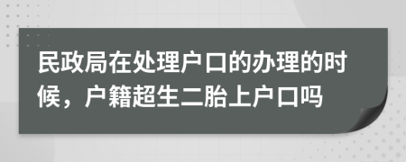 民政局在处理户口的办理的时候，户籍超生二胎上户口吗