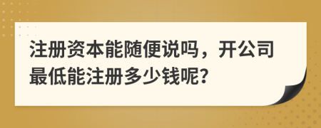 注册资本能随便说吗，开公司最低能注册多少钱呢？