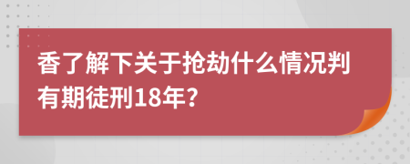 香了解下关于抢劫什么情况判有期徒刑18年？
