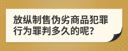 放纵制售伪劣商品犯罪行为罪判多久的呢？